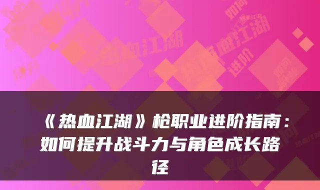 《热血江湖》枪职业进阶指南：如何提升战斗力与角色成长路径