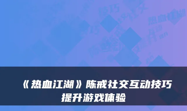 《热血江湖》陈戒社交互动技巧提升游戏体验