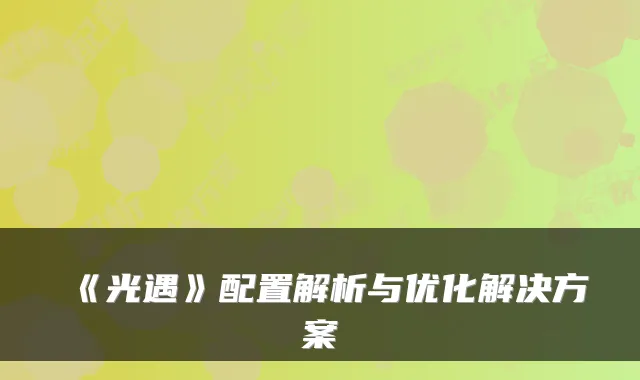 《光遇》配置解析与优化解决方案