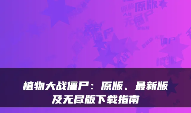 植物大战僵尸：原版、新版及无尽版下载指南