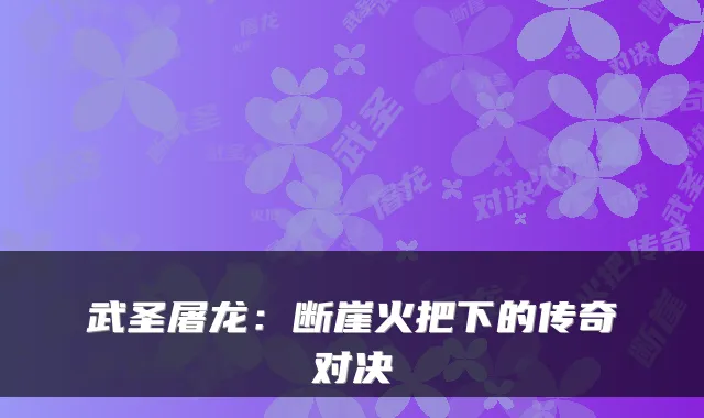 武圣屠龙:断崖火把下的传奇对决