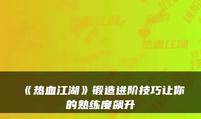 《热血江湖》锻造进阶技巧让你的熟练度飙升