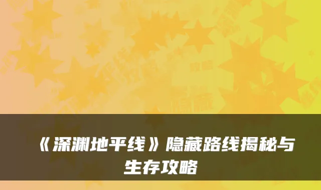 《深渊地平线》隐藏路线揭秘与生存攻略