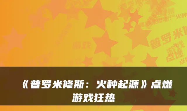 《普罗米修斯：火种起源》点燃游戏狂热