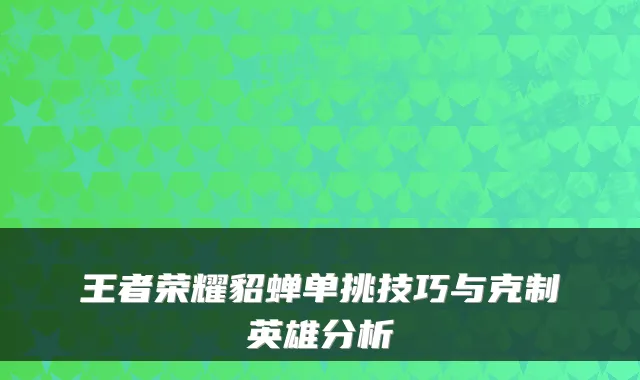 王者荣耀貂蝉单挑技巧与克制英雄分析