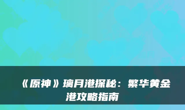 《原神》璃月港探秘：繁华黄金港攻略指南