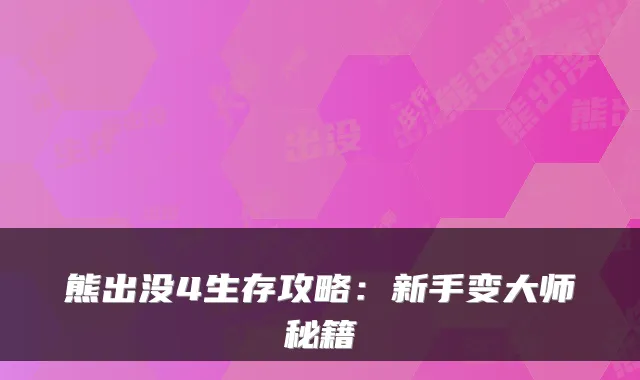 熊出没4生存攻略：新手变大师秘籍