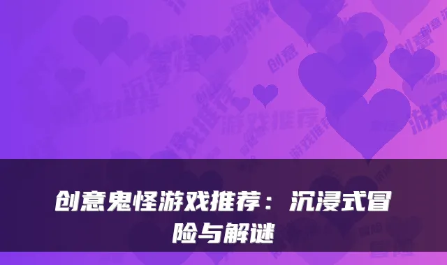 创意鬼怪游戏推荐：沉浸式冒险与解谜