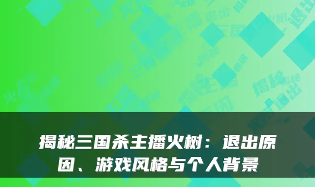揭秘三国杀主播火树:退出原因、游戏风格与个人背景