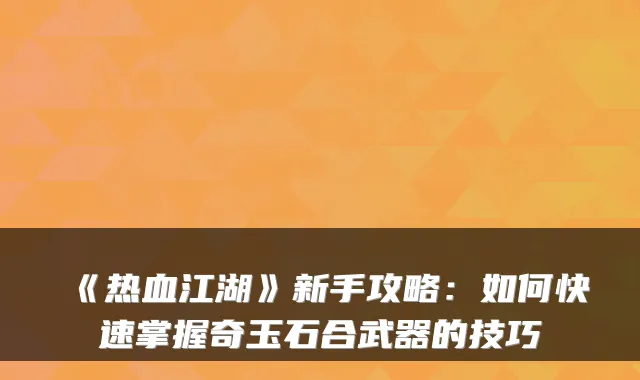《热血江湖》新手攻略：如何快速掌握奇玉石合武器的技巧