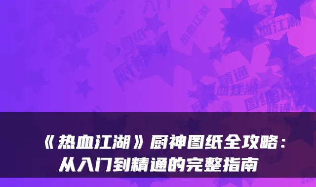 《热血江湖》厨神图纸全攻略:从入门到精通的完整指南