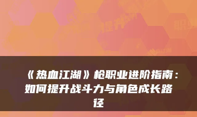 《热血江湖》枪职业进阶指南：如何提升战斗力与角色成长路径