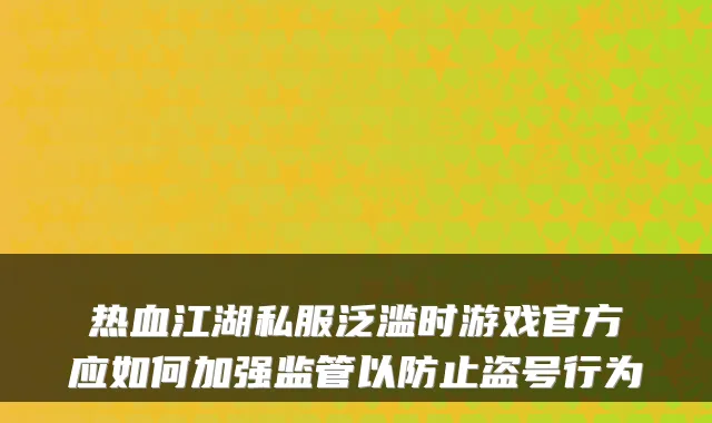 热血江湖私服泛滥时游戏官方应如何加强监管以防止盗号行为