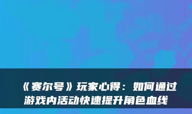 《赛尔号》玩家心得：如何通过游戏内活动快速提升角色血线