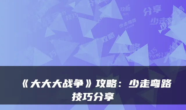 《大大大战争》攻略：少走弯路技巧分享