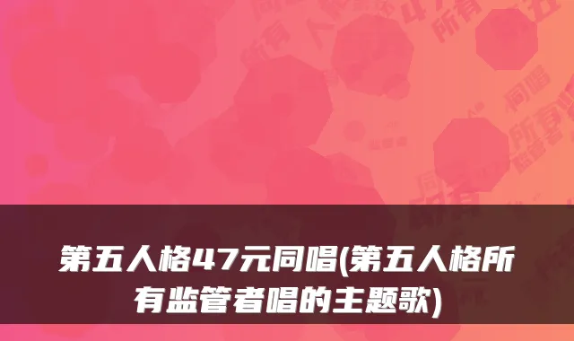 第五人格47元同唱(第五人格所有监管者唱的主题歌)