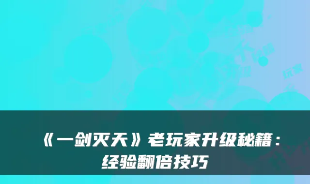 《一剑灭天》老玩家升级秘籍：经验翻倍技巧