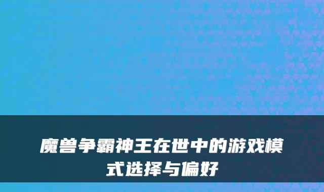 魔兽争霸神王在世中的游戏模式选择与偏好