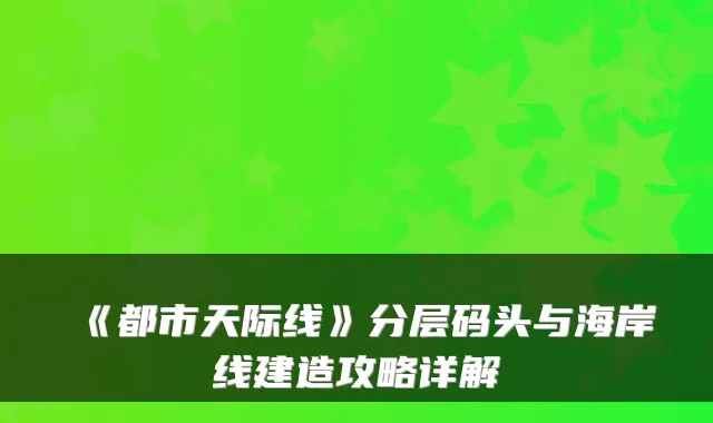《都市天际线》分层码头与海岸线建造攻略详解