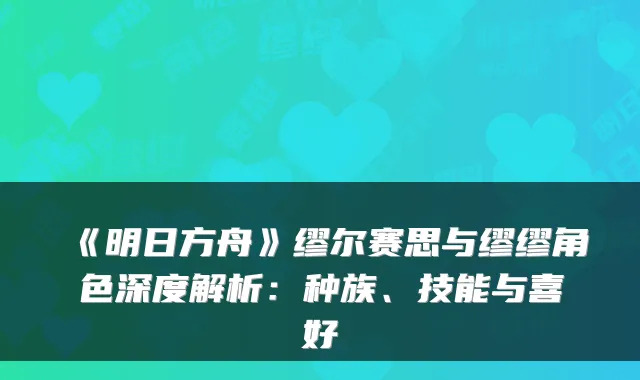 《明日方舟》缪尔赛思与缪缪角色深度解析：种族、技能与喜好