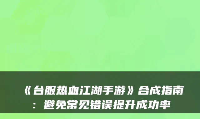 《台服热血江湖手游》合成指南：避免常见错误提升成功率