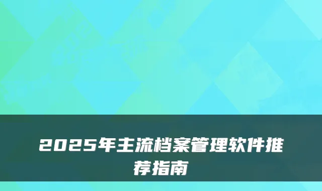 2025年主流档案管理软件推荐指南
