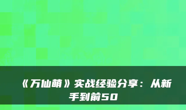 《万仙萌》实战经验分享：从新手到前50