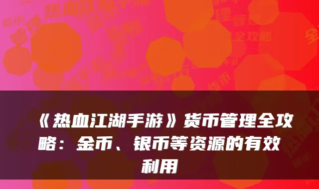 《热血江湖手游》货币管理全攻略:金币、银币等资源的有效利用