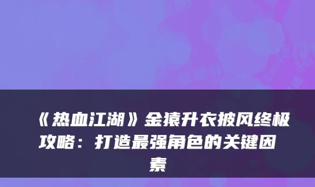 《热血江湖》金猿升衣披风终极攻略：打造最强角色的关键因素