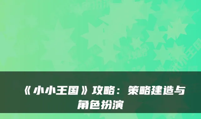 《小小王国》攻略:策略建造与角色扮演