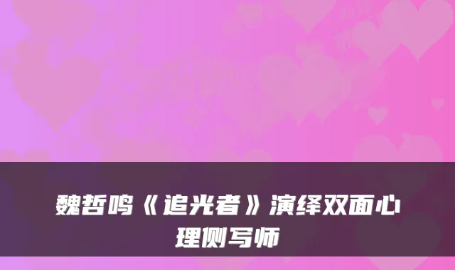 魏哲鸣《追光者》演绎双面心理侧写师