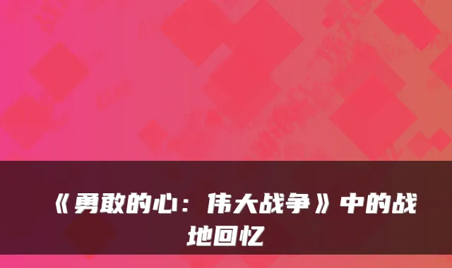 《勇敢的心：伟大战争》中的战地回忆