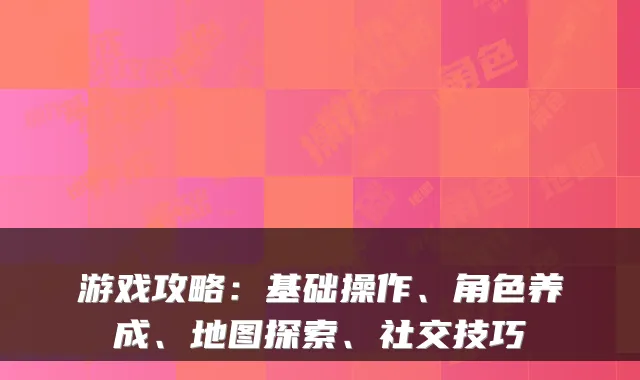 游戏攻略：基础操作、角色养成、地图探索、社交技巧
