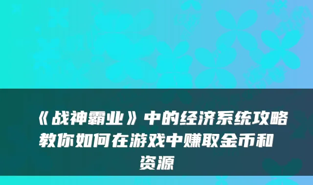 《战神霸业》中的经济系统攻略教你如何在游戏中赚取金币和资源