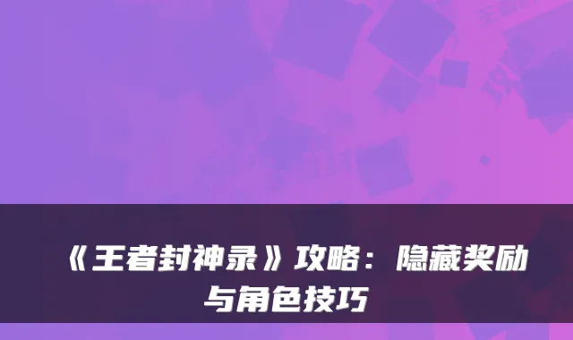 《王者封神录》攻略：隐藏奖励与角色技巧