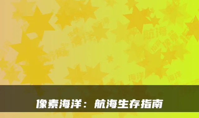 像素海洋:航海生存指南