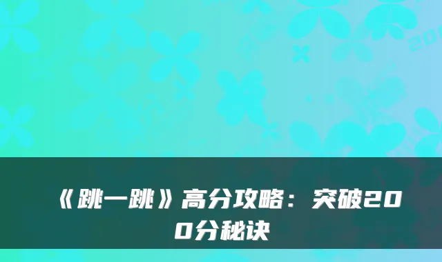 《跳一跳》高分攻略：突破200分秘诀