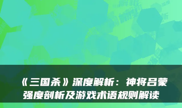 《三国杀》深度解析：神将吕蒙强度剖析及游戏术语规则解读