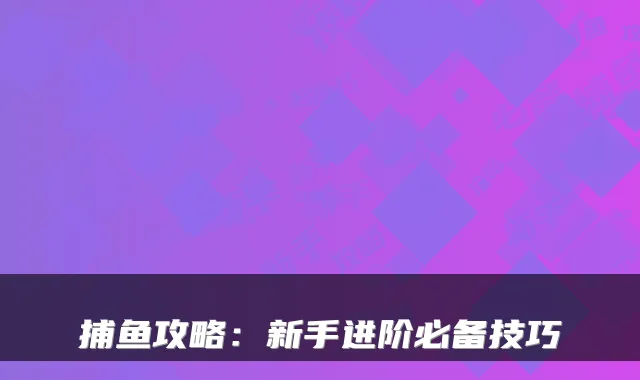 捕鱼攻略：新手进阶必备技巧