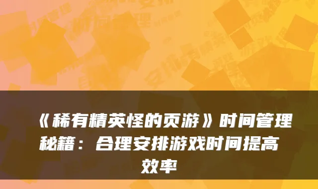 《稀有精英怪的页游》时间管理秘籍：合理安排游戏时间提高效率