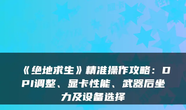 《绝地求生》精准操作攻略：DPI调整、显卡性能、武器后坐力及设备选择