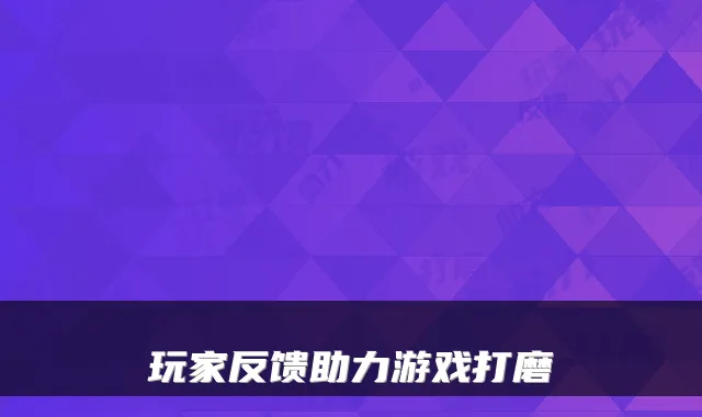 玩家反馈助力游戏打磨