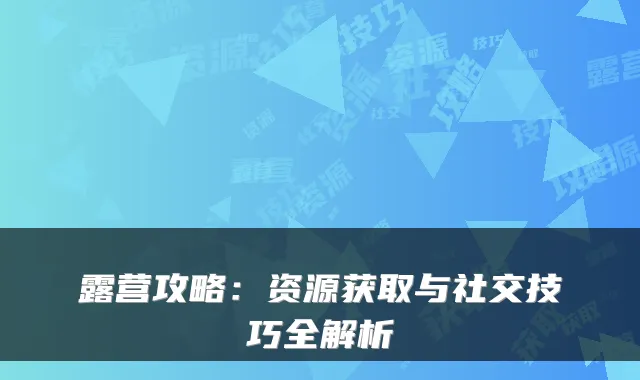 露营攻略：资源获取与社交技巧全解析