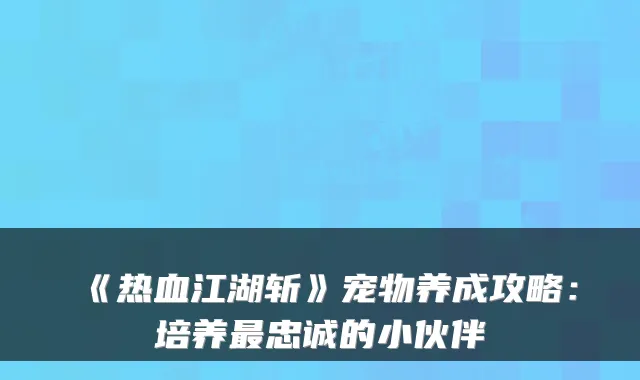 《热血江湖斩》宠物养成攻略:培养忠诚的小伙伴