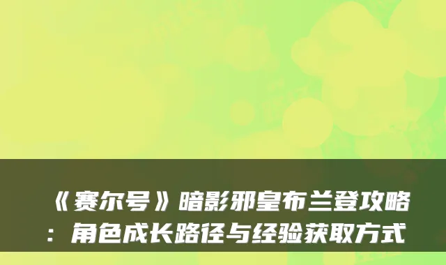 《赛尔号》暗影邪皇布兰登攻略:角色成长路径与经验获取方式