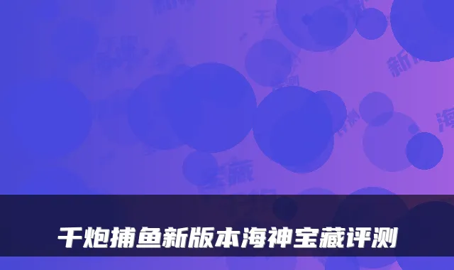 千炮捕鱼新版本海神宝藏评测