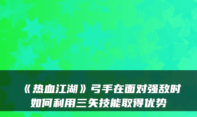 《热血江湖》弓手在面对强敌时如何利用三矢技能取得优势