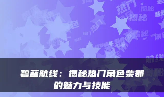 碧蓝航线：揭秘热门角色柴郡的魅力与技能