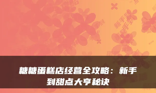 糖糖蛋糕店经营全攻略：新手到甜点大亨秘诀