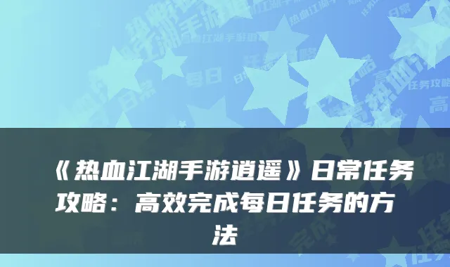 《热血江湖手游逍遥》日常任务攻略：高效完成每日任务的方法